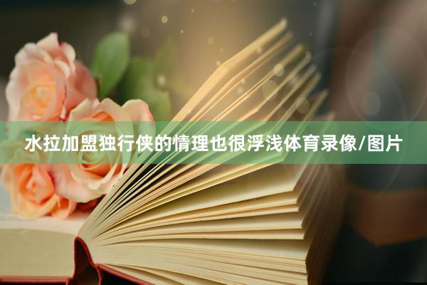 水拉加盟独行侠的情理也很浮浅体育录像/图片