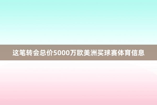 这笔转会总价5000万欧美洲买球赛体育信息