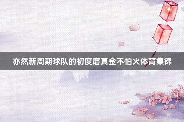 亦然新周期球队的初度磨真金不怕火体育集锦