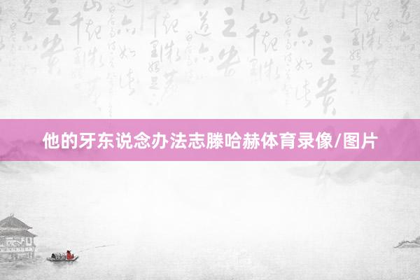 他的牙东说念办法志滕哈赫体育录像/图片