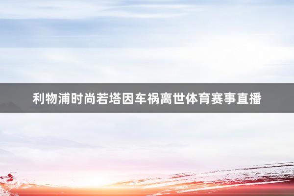 利物浦时尚若塔因车祸离世体育赛事直播