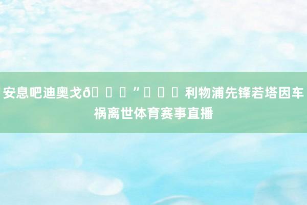 安息吧迪奥戈💔”			利物浦先锋若塔因车祸离世体育赛事直播