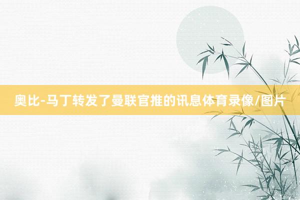 奥比-马丁转发了曼联官推的讯息体育录像/图片