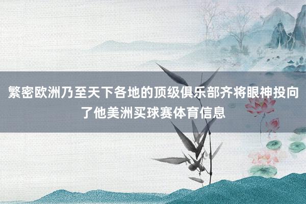 繁密欧洲乃至天下各地的顶级俱乐部齐将眼神投向了他美洲买球赛体育信息