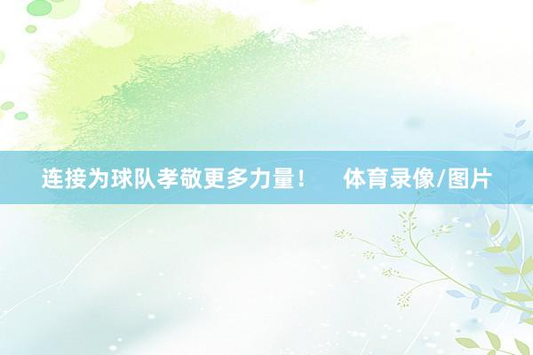 连接为球队孝敬更多力量！    体育录像/图片