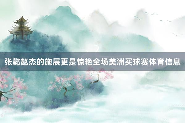 张懿赵杰的施展更是惊艳全场美洲买球赛体育信息
