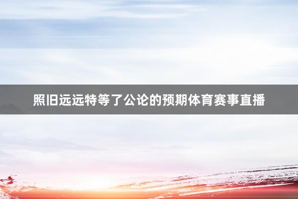 照旧远远特等了公论的预期体育赛事直播