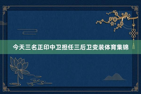 今天三名正印中卫担任三后卫变装体育集锦