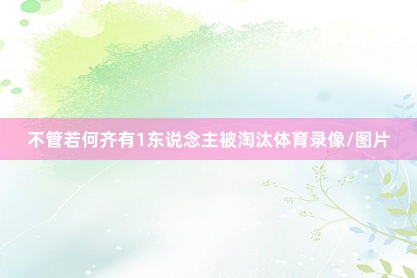 不管若何齐有1东说念主被淘汰体育录像/图片