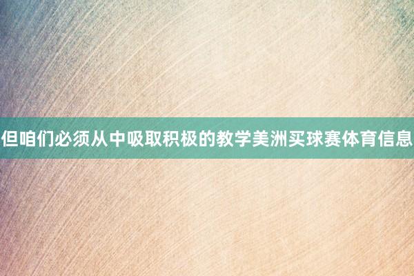 但咱们必须从中吸取积极的教学美洲买球赛体育信息