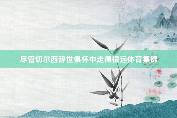 尽管切尔西辞世俱杯中走得很远体育集锦