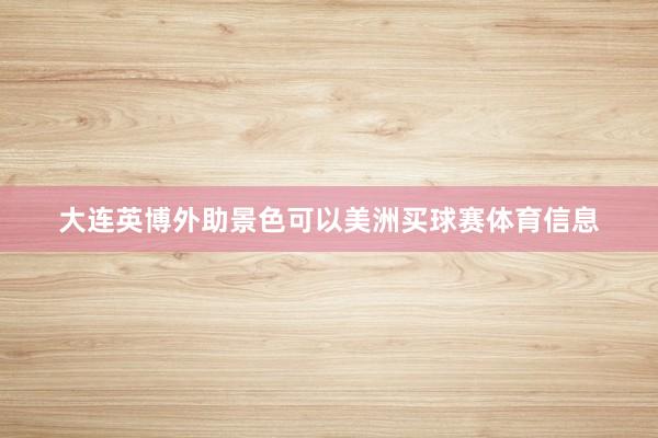 大连英博外助景色可以美洲买球赛体育信息