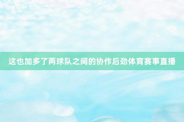 这也加多了两球队之间的协作后劲体育赛事直播