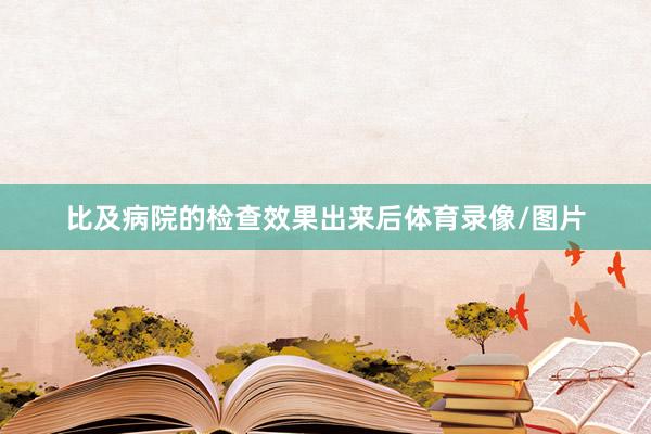 比及病院的检查效果出来后体育录像/图片