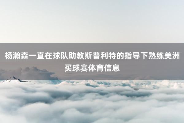杨瀚森一直在球队助教斯普利特的指导下熟练美洲买球赛体育信息