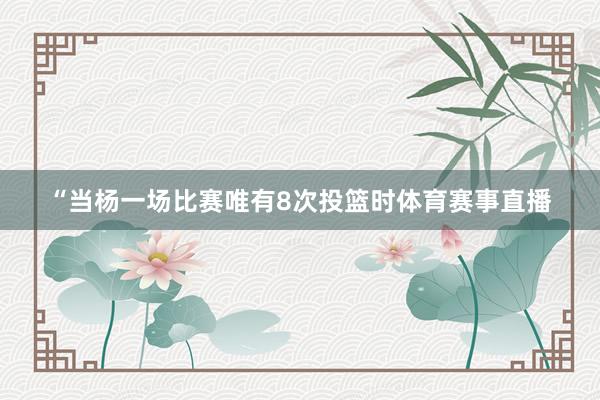“当杨一场比赛唯有8次投篮时体育赛事直播