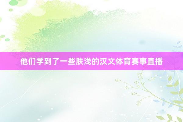 他们学到了一些肤浅的汉文体育赛事直播