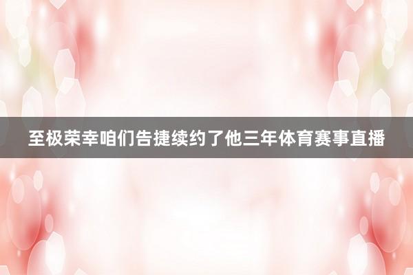 至极荣幸咱们告捷续约了他三年体育赛事直播