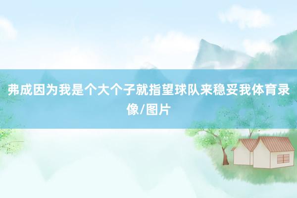 弗成因为我是个大个子就指望球队来稳妥我体育录像/图片