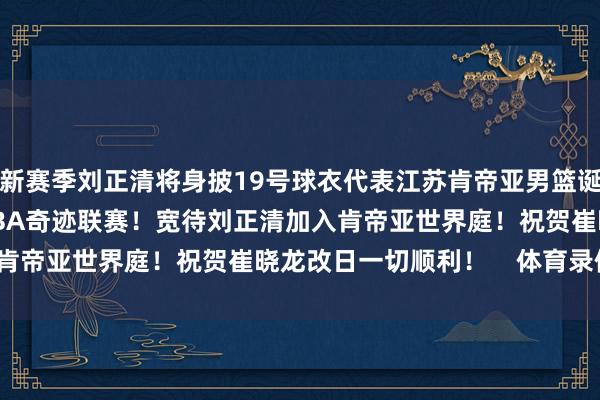 新赛季刘正清将身披19号球衣代表江苏肯帝亚男篮诞生2025-2026赛季CBA奇迹联赛！宽待刘正清加入肯帝亚世界庭！祝贺崔晓龙改日一切顺利！    体育录像/图片
