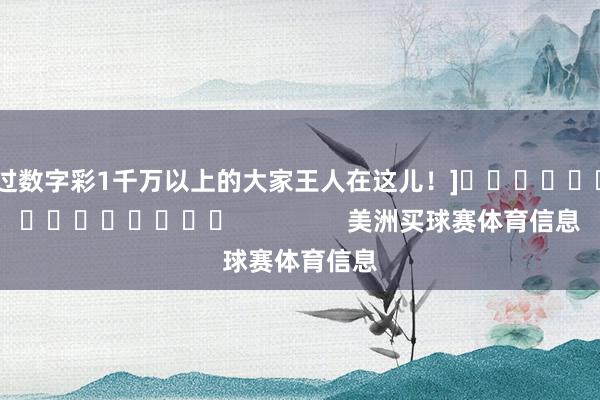中过数字彩1千万以上的大家王人在这儿！]															                美洲买球赛体育信息