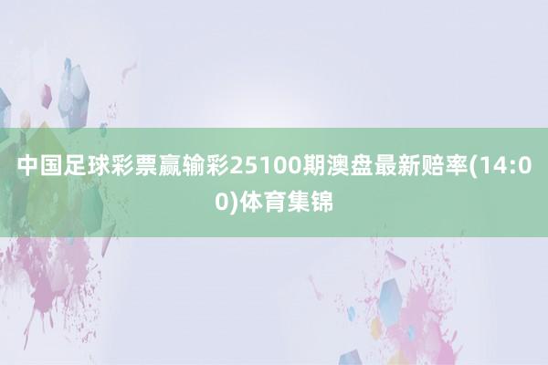 中国足球彩票赢输彩25100期澳盘最新赔率(14:00)体育集锦