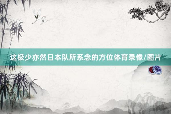 这极少亦然日本队所系念的方位体育录像/图片