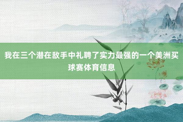 我在三个潜在敌手中礼聘了实力最强的一个美洲买球赛体育信息