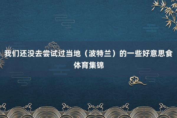 我们还没去尝试过当地（波特兰）的一些好意思食体育集锦