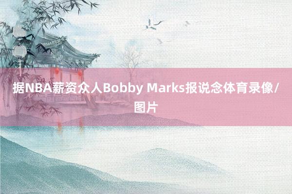 据NBA薪资众人Bobby Marks报说念体育录像/图片