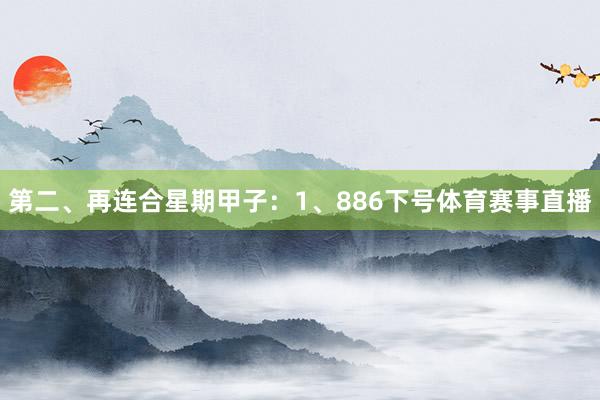 第二、再连合星期甲子：　　1、886下号体育赛事直播