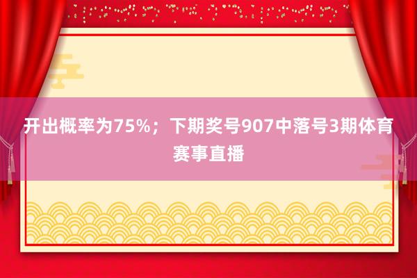 开出概率为75%；　　下期奖号907中落号3期体育赛事直播