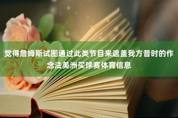 觉得詹姆斯试图通过此类节目来遮盖我方昔时的作念法美洲买球赛体育信息