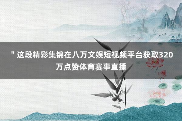 ＂这段精彩集锦在八万文娱短视频平台获取320万点赞体育赛事直播