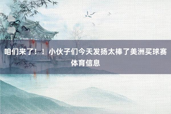 咱们来了！！小伙子们今天发扬太棒了美洲买球赛体育信息