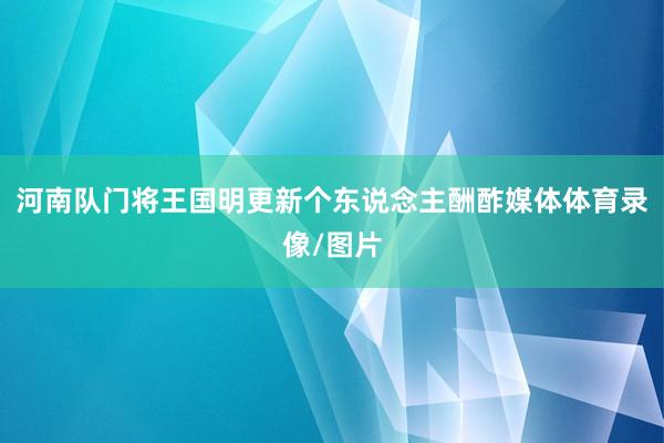 河南队门将王国明更新个东说念主酬酢媒体体育录像/图片