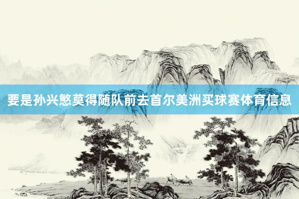 要是孙兴慜莫得随队前去首尔美洲买球赛体育信息