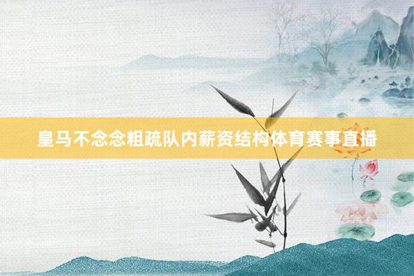 皇马不念念粗疏队内薪资结构体育赛事直播