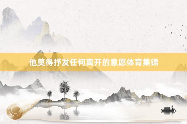 他莫得抒发任何离开的意愿体育集锦