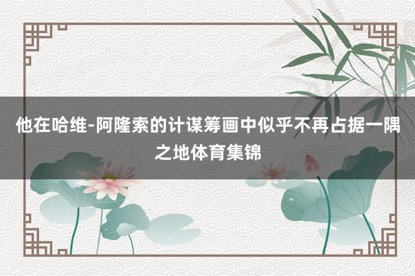 他在哈维-阿隆索的计谋筹画中似乎不再占据一隅之地体育集锦