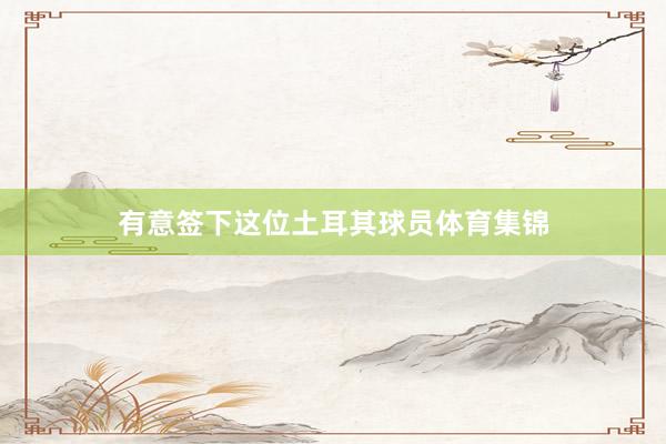 有意签下这位土耳其球员体育集锦