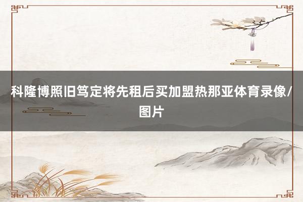 科隆博照旧笃定将先租后买加盟热那亚体育录像/图片