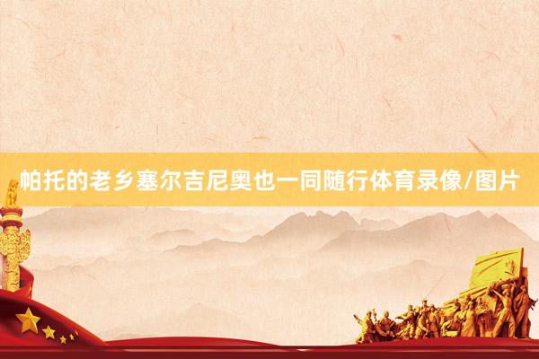 帕托的老乡塞尔吉尼奥也一同随行体育录像/图片