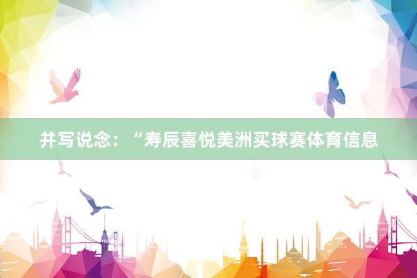 并写说念：“寿辰喜悦美洲买球赛体育信息