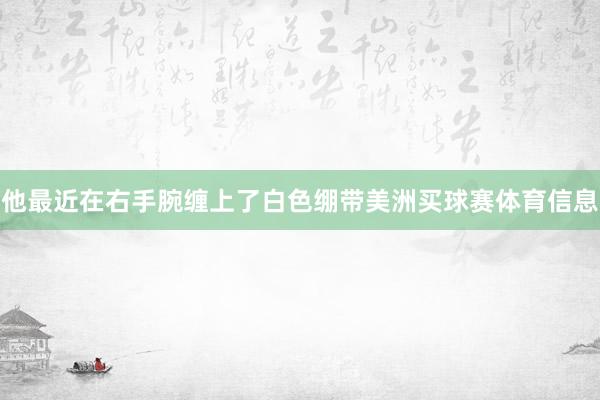 他最近在右手腕缠上了白色绷带美洲买球赛体育信息