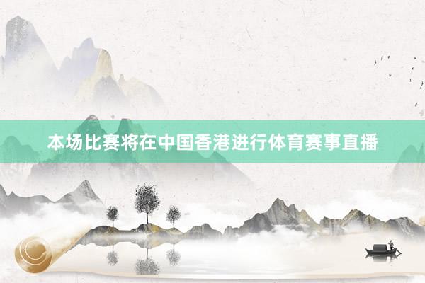 本场比赛将在中国香港进行体育赛事直播