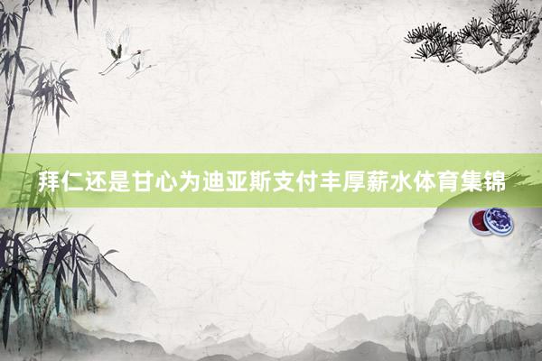 拜仁还是甘心为迪亚斯支付丰厚薪水体育集锦