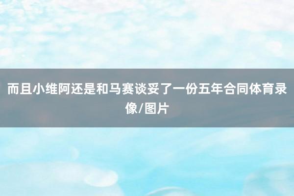 而且小维阿还是和马赛谈妥了一份五年合同体育录像/图片