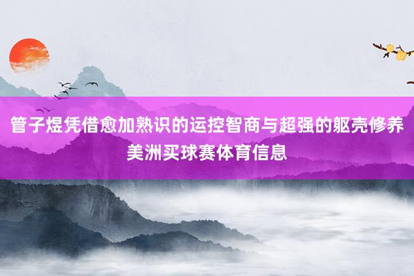 管子煜凭借愈加熟识的运控智商与超强的躯壳修养美洲买球赛体育信息