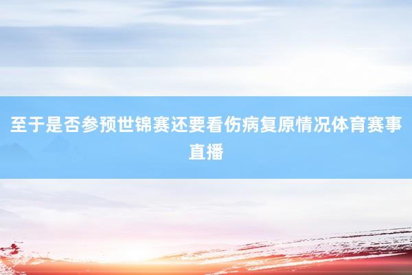 至于是否参预世锦赛还要看伤病复原情况体育赛事直播